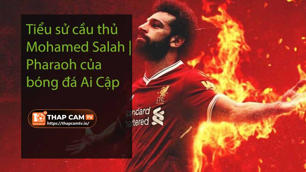 Tiểu sử cầu thủ Mohamed Salah | Pharaoh của bóng đá Ai Cập